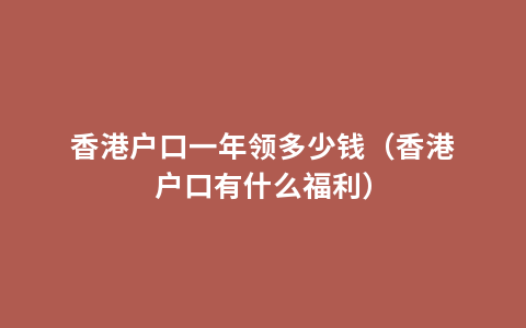 香港户口一年领多少钱（香港户口有什么福利）