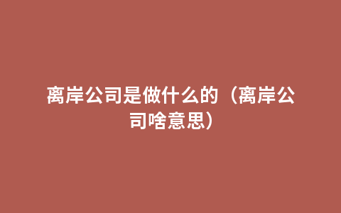 离岸公司是做什么的（离岸公司啥意思）