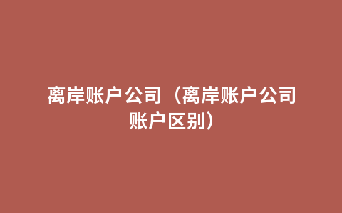 离岸账户公司（离岸账户公司账户区别）