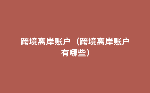 跨境离岸账户（跨境离岸账户有哪些）