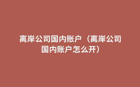 离岸公司国内账户（离岸公司国内账户怎么开）