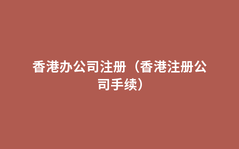 香港办公司注册（香港注册公司手续）