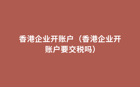 香港企业开账户（香港企业开账户要交税吗）