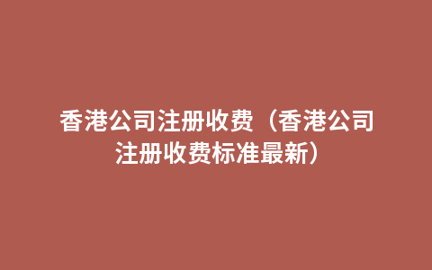 香港公司注册收费（香港公司注册收费标准最新）