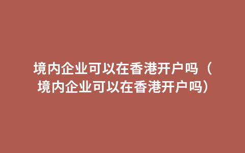 境内企业可以在香港开户吗（境内企业可以在香港开户吗）