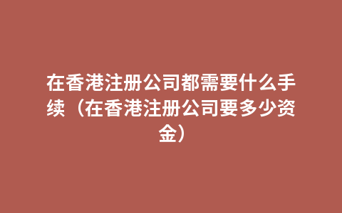 在香港注册公司都需要什么手续（在香港注册公司要多少资金）