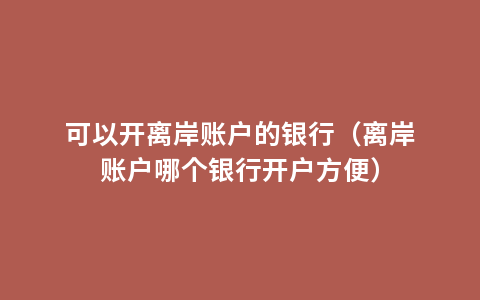 可以开离岸账户的银行（离岸账户哪个银行开户方便）