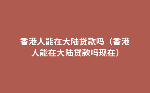 香港人能在大陆贷款吗（香港人能在大陆贷款吗现在）