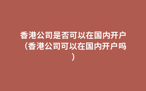 香港公司是否可以在国内开户（香港公司可以在国内开户吗）