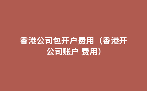 香港公司包开户费用（香港开公司账户 费用）