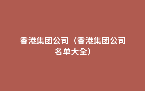 香港集团公司（香港集团公司名单大全）