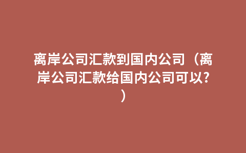 离岸公司汇款到国内公司（离岸公司汇款给国内公司可以?）