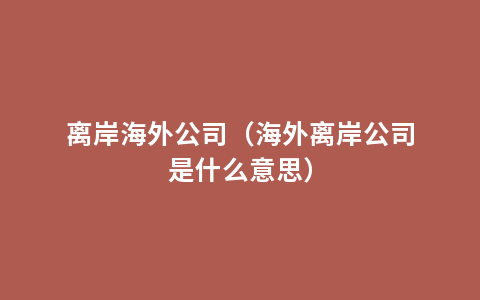 离岸海外公司（海外离岸公司是什么意思）