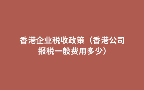 香港企业税收政策（香港公司报税一般费用多少）