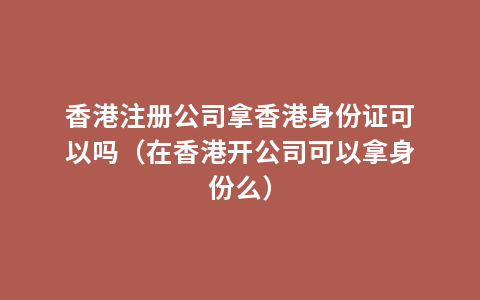 香港注册公司拿香港身份证可以吗（在香港开公司可以拿身份么）