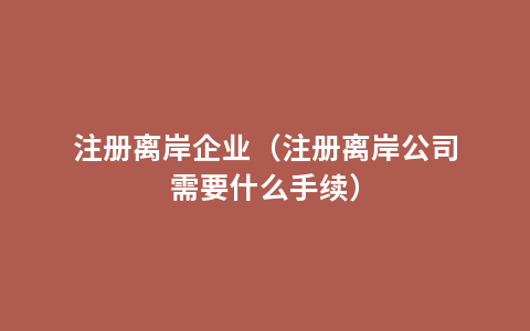 注册离岸企业（注册离岸公司需要什么手续）