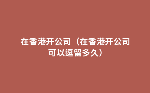 在香港开公司（在香港开公司可以逗留多久）