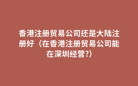 香港注册贸易公司还是大陆注册好（在香港注册贸易公司能在深圳经营?）