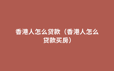 香港人怎么贷款（香港人怎么贷款买房）