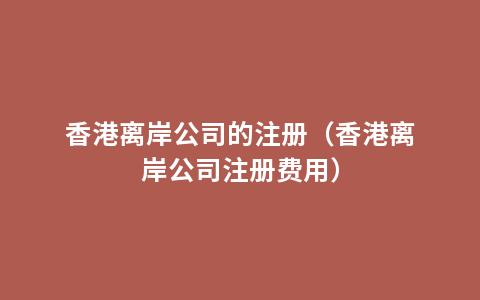 香港离岸公司的注册（香港离岸公司注册费用）