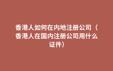 香港人如何在内地注册公司（香港人在国内注册公司用什么证件）