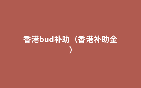 香港bud补助（香港补助金）