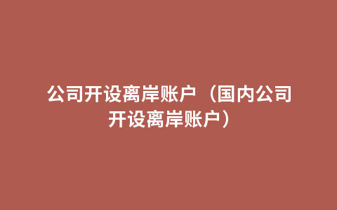 公司开设离岸账户（国内公司开设离岸账户）