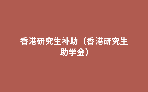 香港研究生补助（香港研究生助学金）