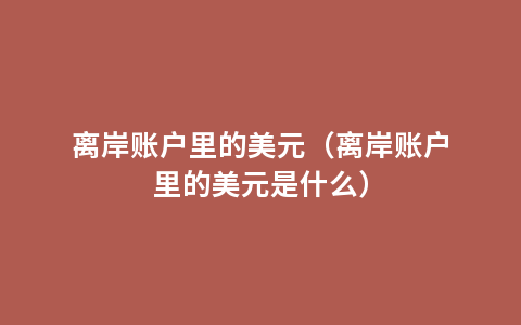 离岸账户里的美元（离岸账户里的美元是什么）