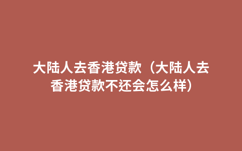 大陆人去香港贷款（大陆人去香港贷款不还会怎么样）