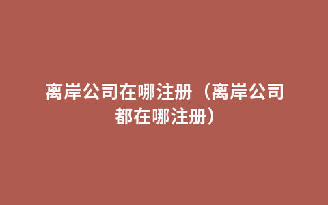 离岸公司在哪注册（离岸公司都在哪注册）