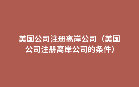 美国公司注册离岸公司（美国公司注册离岸公司的条件）