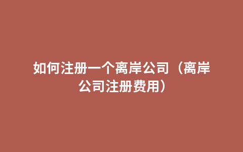 如何注册一个离岸公司（离岸公司注册费用）