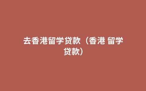 去香港留学贷款（香港 留学贷款）