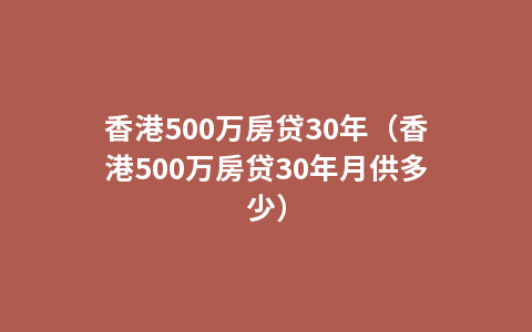 香港500万房贷30年（香港500万房贷30年月供多少）