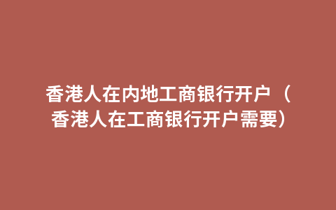 香港人在内地工商银行开户（香港人在工商银行开户需要）