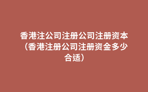 香港注公司注册公司注册资本（香港注册公司注册资金多少合适）