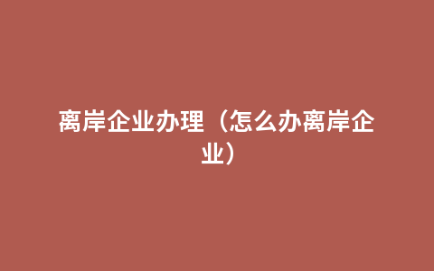 离岸企业办理（怎么办离岸企业）