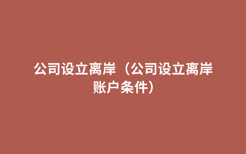 公司设立离岸（公司设立离岸账户条件）