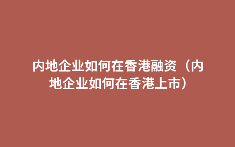 内地企业如何在香港融资（内地企业如何在香港上市）