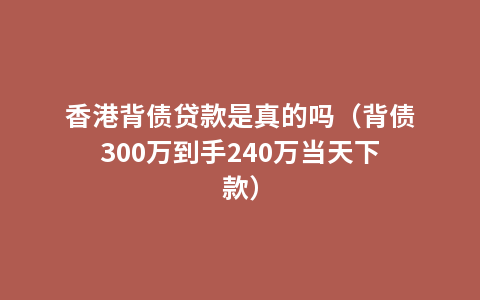 香港背债贷款是真的吗（背债300万到手240万当天下款）