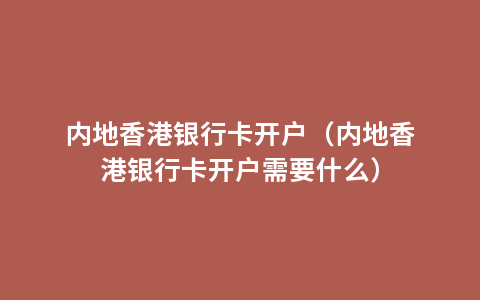 内地香港银行卡开户（内地香港银行卡开户需要什么）