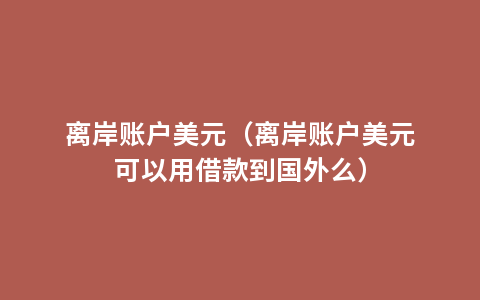 离岸账户美元（离岸账户美元可以用借款到国外么）