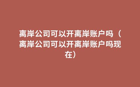离岸公司可以开离岸账户吗（离岸公司可以开离岸账户吗现在）