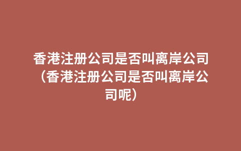 香港注册公司是否叫离岸公司（香港注册公司是否叫离岸公司呢）