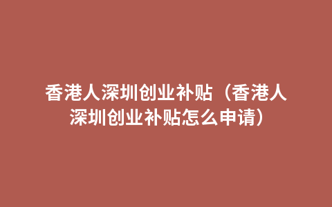 香港人深圳创业补贴（香港人深圳创业补贴怎么申请）