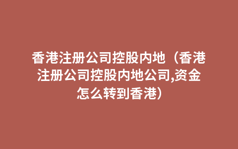 香港注册公司控股内地（香港注册公司控股内地公司,资金怎么转到香港）