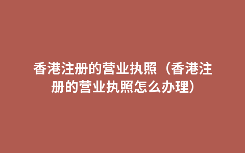 香港注册的营业执照（香港注册的营业执照怎么办理）