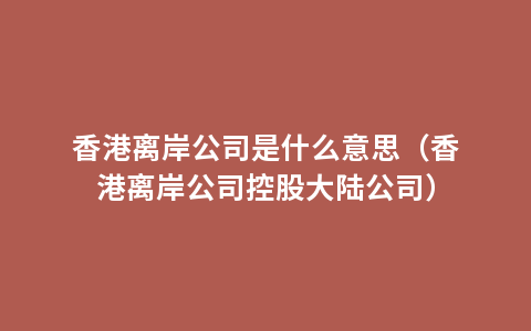香港离岸公司是什么意思（香港离岸公司控股大陆公司）