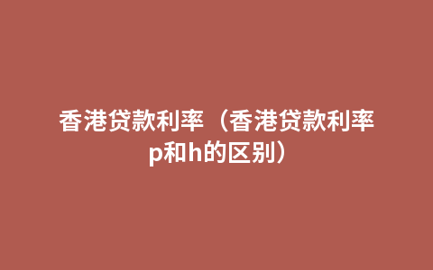 香港贷款利率（香港贷款利率p和h的区别）
